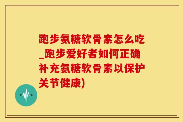 跑步氨糖软骨素怎么吃_跑步爱好者如何正确补充氨糖软骨素以保护关节健康)