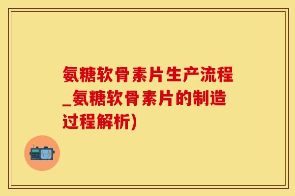氨糖软骨素片生产流程_氨糖软骨素片的制造过程解析)