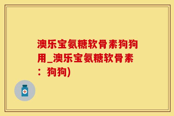 澳乐宝氨糖软骨素狗狗用_澳乐宝氨糖软骨素：狗狗)