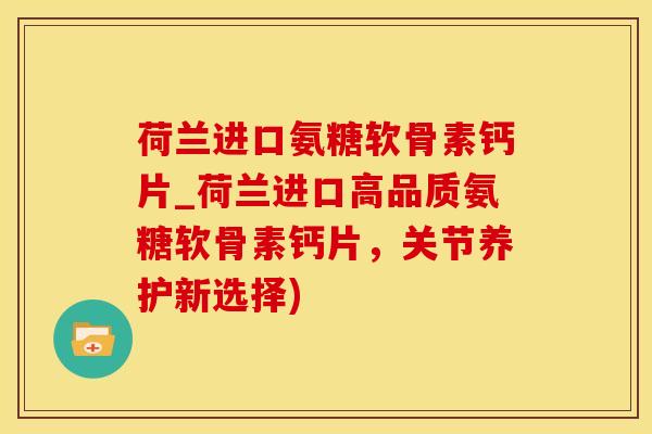 荷兰进口氨糖软骨素钙片_荷兰进口高品质氨糖软骨素钙片，关节养护新选择)