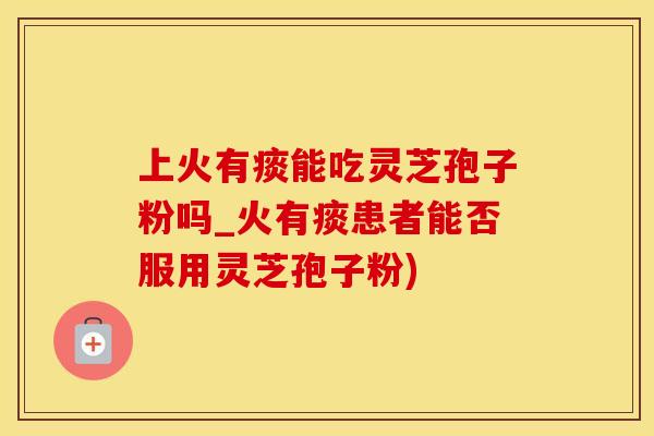 上火有痰能吃灵芝孢子粉吗_火有痰患者能否服用灵芝孢子粉)