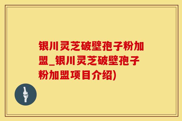 银川灵芝破壁孢子粉加盟_银川灵芝破壁孢子粉加盟项目介绍)