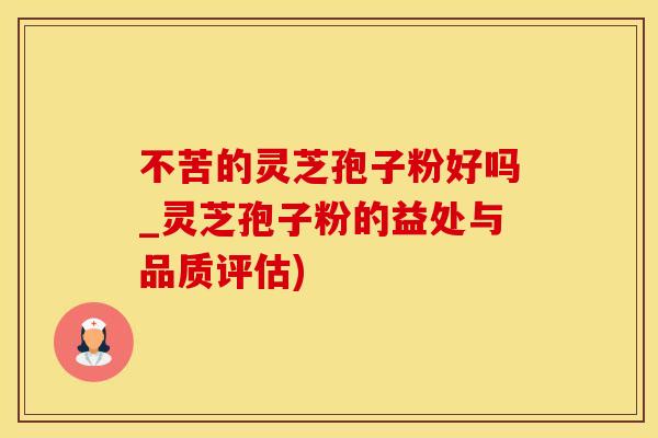 不苦的灵芝孢子粉好吗_灵芝孢子粉的益处与品质评估)
