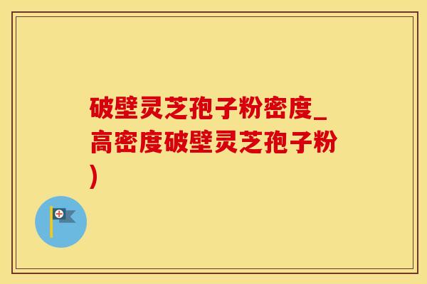 破壁灵芝孢子粉密度_高密度破壁灵芝孢子粉)