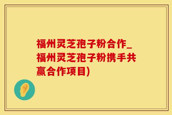 福州灵芝孢子粉合作_福州灵芝孢子粉携手共赢合作项目)