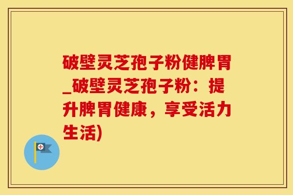 破壁灵芝孢子粉健脾胃_破壁灵芝孢子粉：提升脾胃健康，享受活力生活)