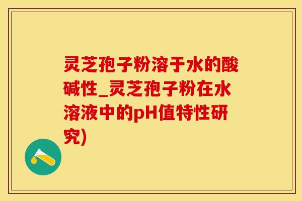 灵芝孢子粉溶于水的酸碱性_灵芝孢子粉在水溶液中的pH值特性研究)