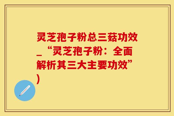 灵芝孢子粉总三菇功效_“灵芝孢子粉：全面解析其三大主要功效”)