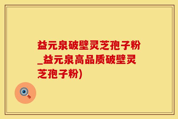 益元泉破壁灵芝孢子粉_益元泉高品质破壁灵芝孢子粉)