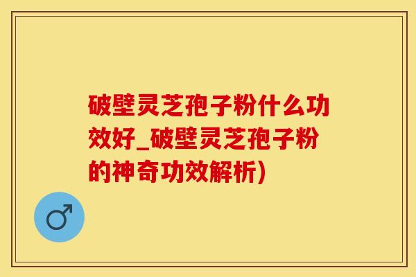 破壁灵芝孢子粉什么功效好_破壁灵芝孢子粉的神奇功效解析)