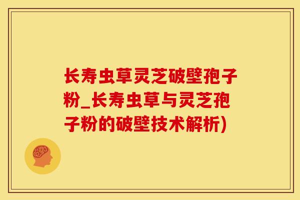 长寿虫草灵芝破壁孢子粉_长寿虫草与灵芝孢子粉的破壁技术解析)
