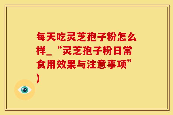 每天吃灵芝孢子粉怎么样_“灵芝孢子粉日常食用效果与注意事项”)