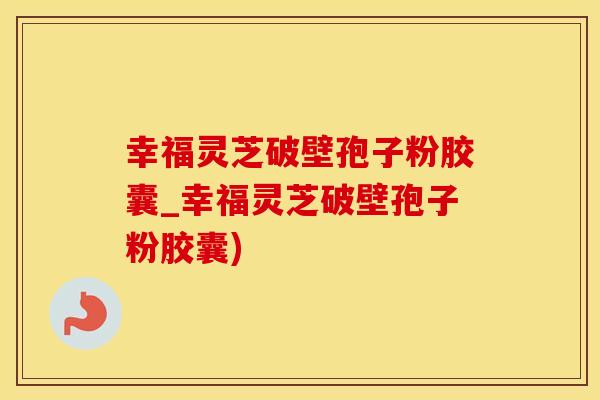 幸福灵芝破壁孢子粉胶囊_幸福灵芝破壁孢子粉胶囊)