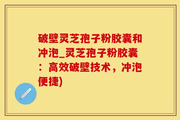 破壁灵芝孢子粉胶囊和冲泡_灵芝孢子粉胶囊：高效破壁技术，冲泡便捷)