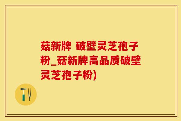 菇新牌 破壁灵芝孢子粉_菇新牌高品质破壁灵芝孢子粉)