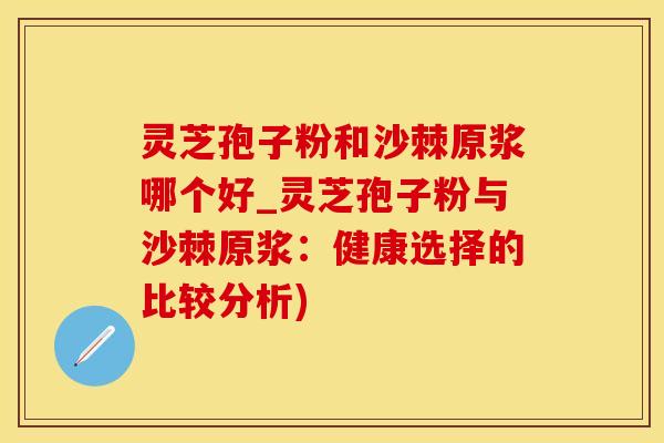 灵芝孢子粉和沙棘原浆哪个好_灵芝孢子粉与沙棘原浆：健康选择的比较分析)