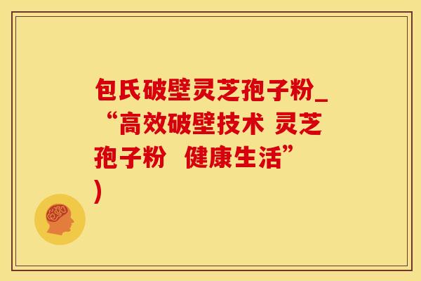 包氏破壁灵芝孢子粉_“高效破壁技术 灵芝孢子粉  健康生活”)