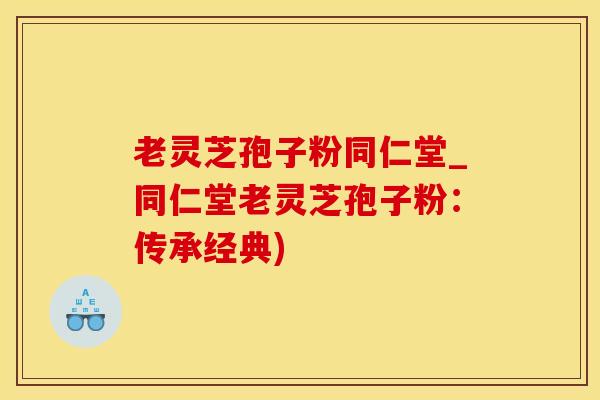 老灵芝孢子粉同仁堂_同仁堂老灵芝孢子粉：传承经典)