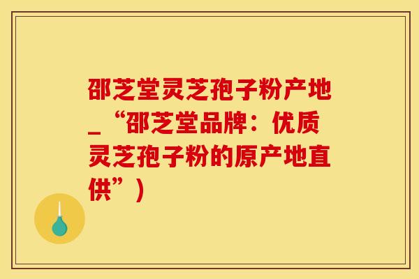 邵芝堂灵芝孢子粉产地_“邵芝堂品牌：优质灵芝孢子粉的原产地直供”)