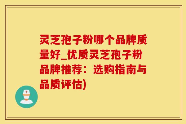 灵芝孢子粉哪个品牌质量好_优质灵芝孢子粉品牌推荐：选购指南与品质评估)