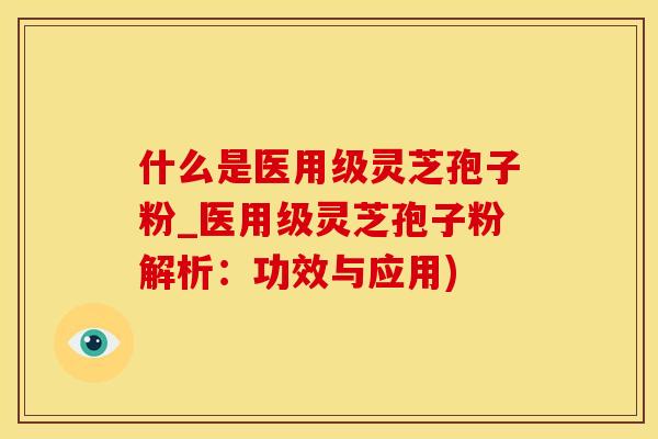 什么是医用级灵芝孢子粉_医用级灵芝孢子粉解析：功效与应用)
