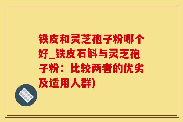 铁皮和灵芝孢子粉哪个好_铁皮石斛与灵芝孢子粉：比较两者的优劣及适用人群)