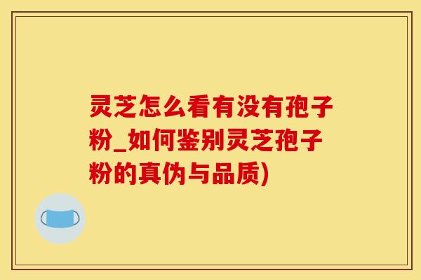 灵芝怎么看有没有孢子粉_如何鉴别灵芝孢子粉的真伪与品质)