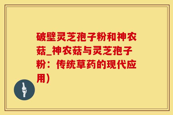 破壁灵芝孢子粉和神农菇_神农菇与灵芝孢子粉：传统草药的现代应用)