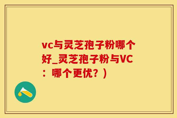 vc与灵芝孢子粉哪个好_灵芝孢子粉与VC：哪个更优？)