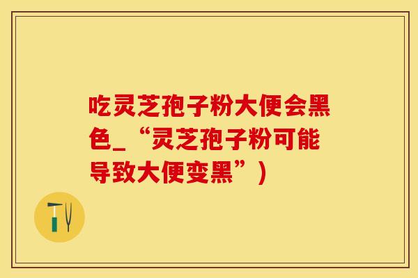 吃灵芝孢子粉大便会黑色_“灵芝孢子粉可能导致大便变黑”)