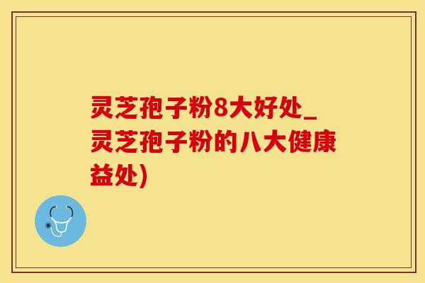 灵芝孢子粉8大好处_灵芝孢子粉的八大健康益处)
