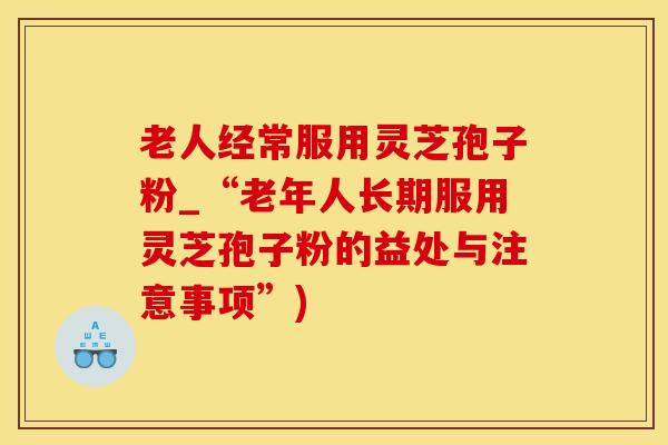老人经常服用灵芝孢子粉_“老年人长期服用灵芝孢子粉的益处与注意事项”)