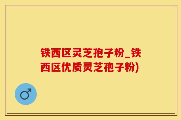 铁西区灵芝孢子粉_铁西区优质灵芝孢子粉)