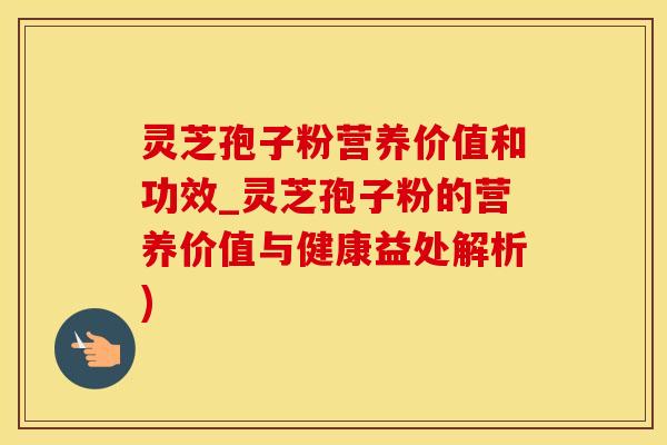灵芝孢子粉营养价值和功效_灵芝孢子粉的营养价值与健康益处解析) 灵芝孢子粉营养价值和功效_灵芝孢子粉的营养价值与健康益处解析)