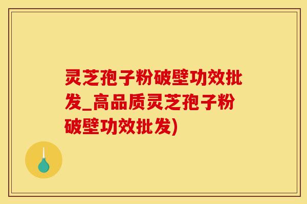 灵芝孢子粉破壁功效批发_高品质灵芝孢子粉破壁功效批发)
