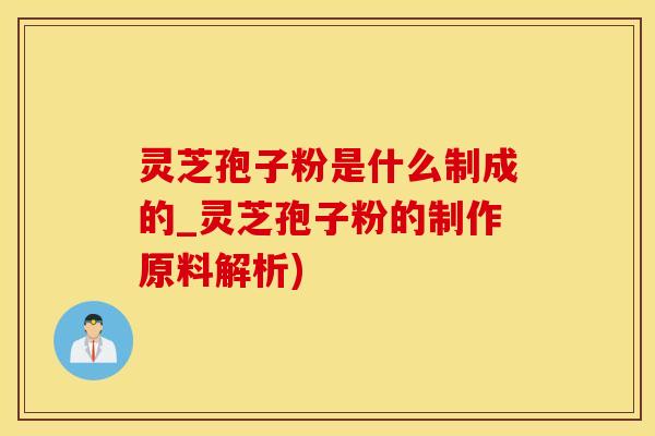 灵芝孢子粉是什么制成的_灵芝孢子粉的制作原料解析)