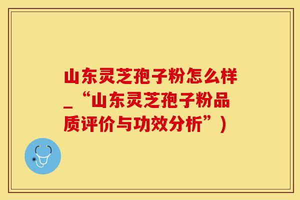 山东灵芝孢子粉怎么样_“山东灵芝孢子粉品质评价与功效分析”)