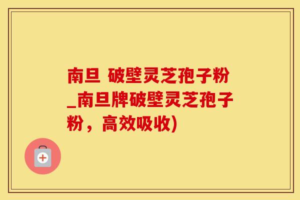 南旦 破壁灵芝孢子粉_南旦牌破壁灵芝孢子粉，高效吸收)