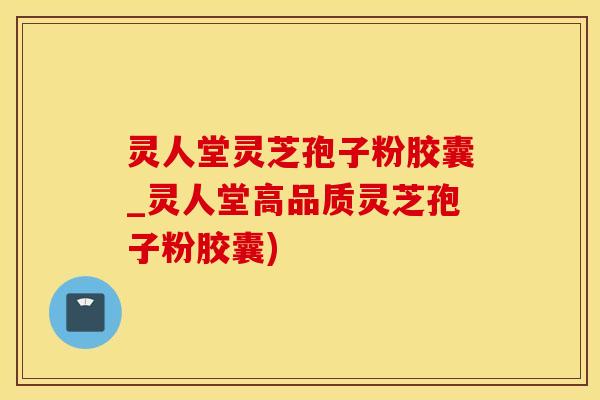 灵人堂灵芝孢子粉胶囊_灵人堂高品质灵芝孢子粉胶囊)