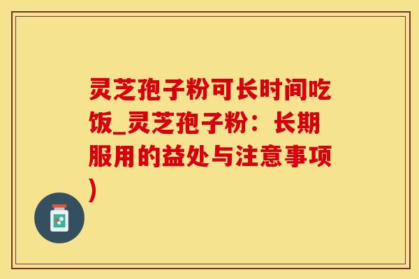灵芝孢子粉可长时间吃饭_灵芝孢子粉：长期服用的益处与注意事项)