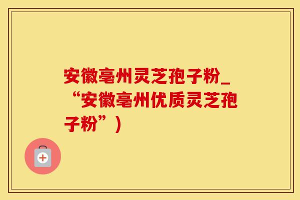 安徽亳州灵芝孢子粉_“安徽亳州优质灵芝孢子粉”)