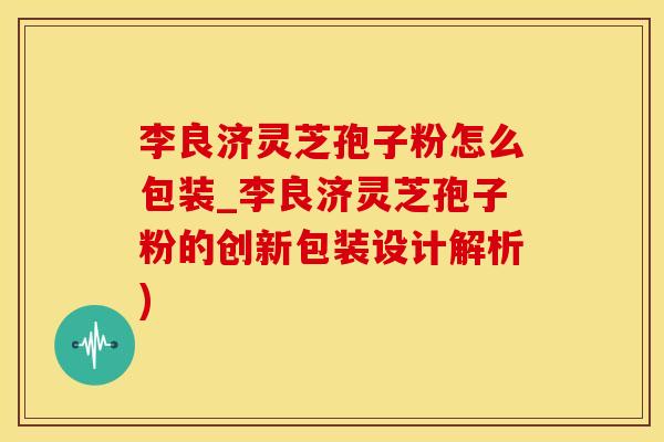 李良济灵芝孢子粉怎么包装_李良济灵芝孢子粉的创新包装设计解析)