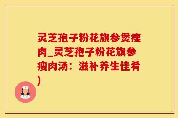 灵芝孢子粉花旗参煲瘦肉_灵芝孢子粉花旗参瘦肉汤：滋补养生佳肴)
