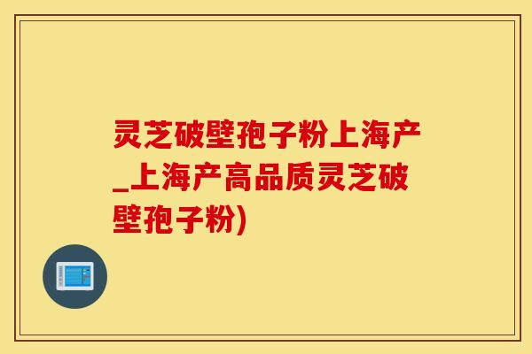 灵芝破壁孢子粉上海产_上海产高品质灵芝破壁孢子粉)