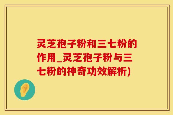 灵芝孢子粉和三七粉的作用_灵芝孢子粉与三七粉的神奇功效解析)