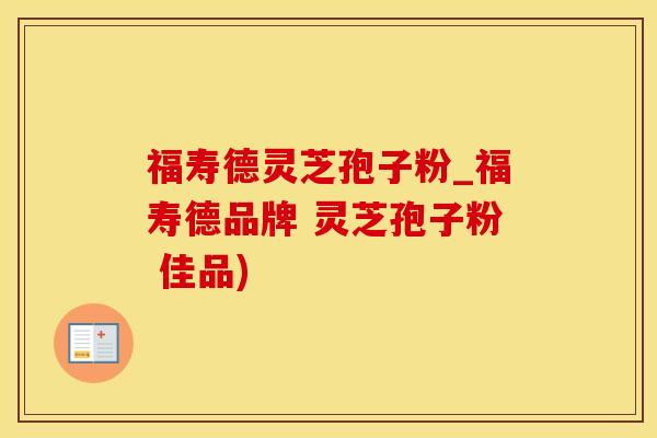 福寿德灵芝孢子粉_福寿德品牌 灵芝孢子粉 佳品)