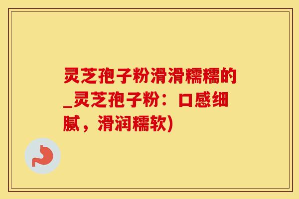 灵芝孢子粉滑滑糯糯的_灵芝孢子粉：口感细腻，滑润糯软)