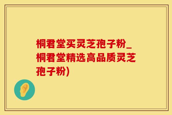 桐君堂买灵芝孢子粉_桐君堂精选高品质灵芝孢子粉)