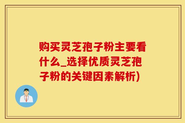 购买灵芝孢子粉主要看什么_选择优质灵芝孢子粉的关键因素解析)
