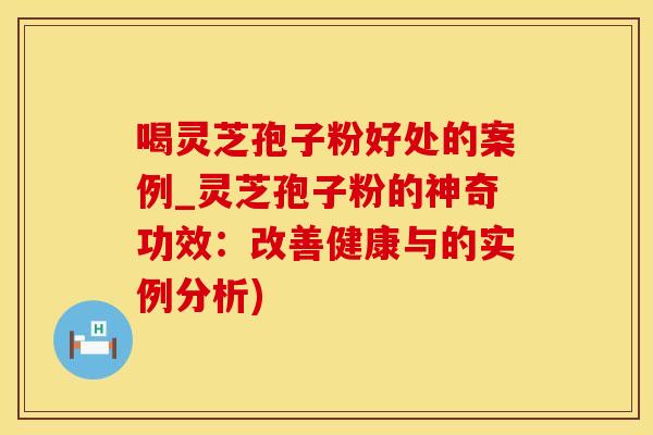 喝灵芝孢子粉好处的案例_灵芝孢子粉的神奇功效：改善健康与的实例分析)